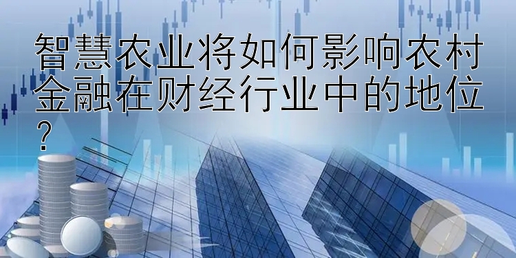 智慧农业将如何影响农村金融在财经行业中的地位？