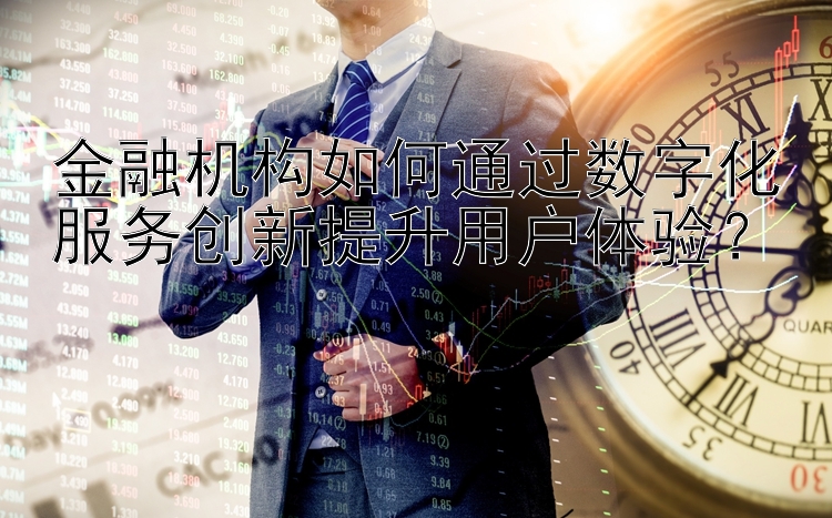 金融机构如何通过数字化服务创新提升用户体验？