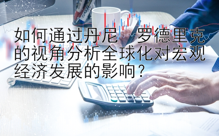 如何通过丹尼・罗德里克的视角分析全球化对宏观经济发展的影响？