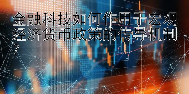 金融科技如何作用于宏观经济货币政策的传导机制？