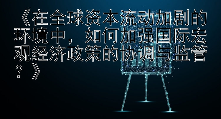 《在全球资本流动加剧的环境中，如何加强国际宏观经济政策的协调与监管？》