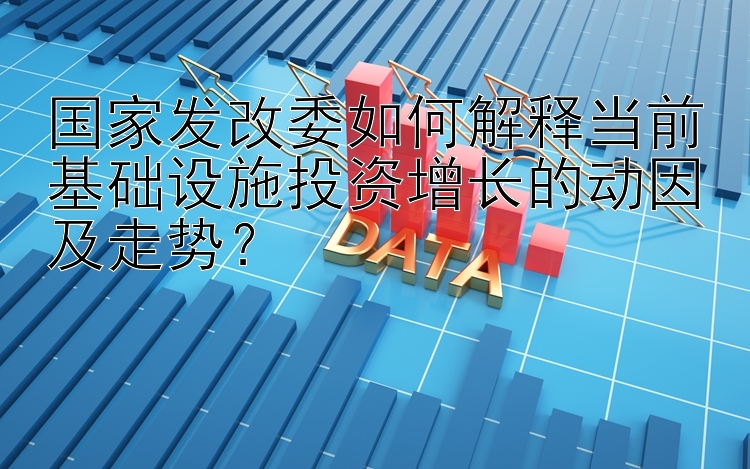 国家发改委如何解释当前基础设施投资增长的动因及走势？