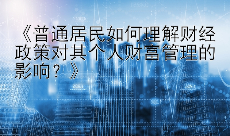 《普通居民如何理解财经政策对其个人财富管理的影响？》