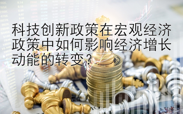 科技创新政策在宏观经济政策中如何影响经济增长动能的转变？