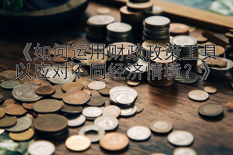 《如何运用财政政策工具以应对不同经济情境？》