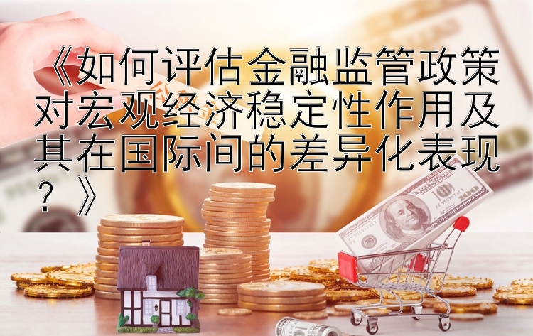 《如何评估金融监管政策对宏观经济稳定性作用及其在国际间的差异化表现？》