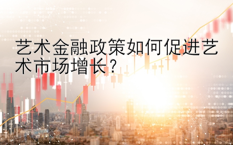 艺术金融政策如何促进艺术市场增长？