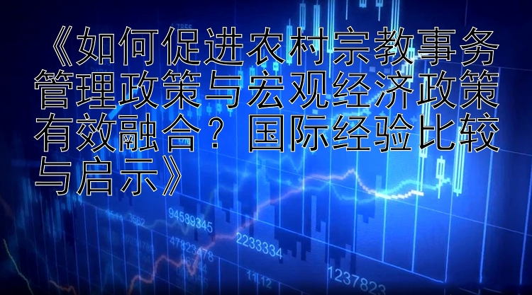 《如何促进农村宗教事务管理政策与宏观经济政策有效融合？国际经验比较与启示》