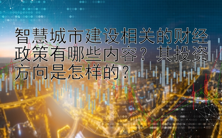 智慧城市建设相关的财经政策有哪些内容？其投资方向是怎样的？