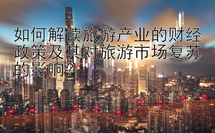 如何解读旅游产业的财经政策及其对旅游市场复苏的影响？