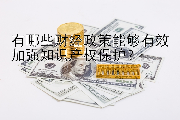 有哪些财经政策能够有效加强知识产权保护？