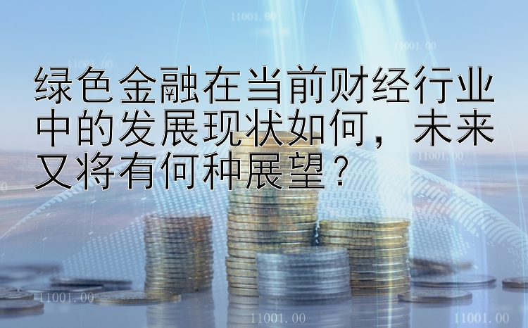 绿色金融在当前财经行业中的发展现状如何，未来又将有何种展望？