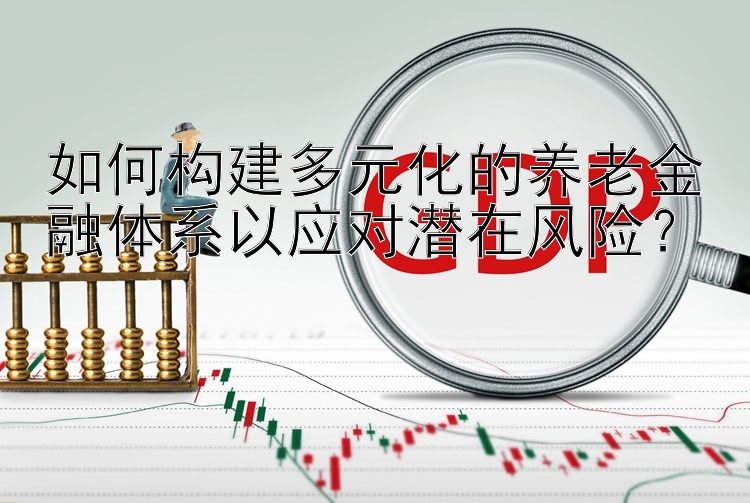 如何构建多元化的养老金融体系以应对潜在风险？