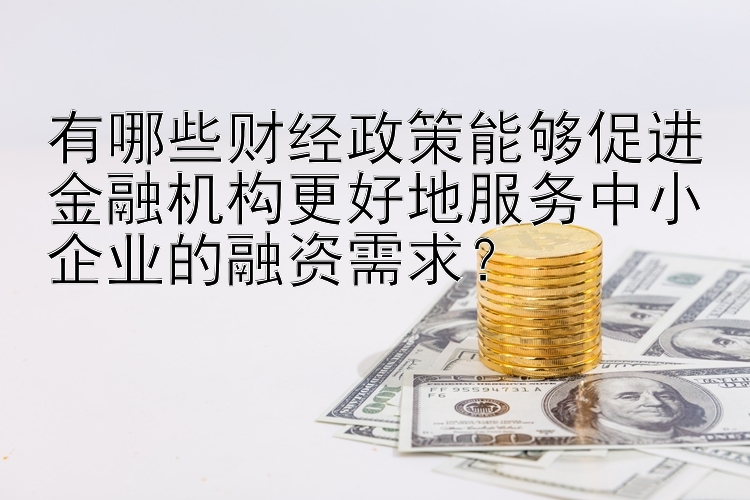 有哪些财经政策能够促进金融机构更好地服务中小企业的融资需求？