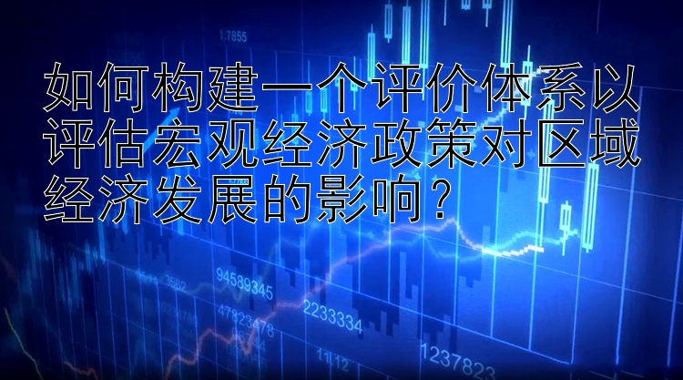 如何构建一个评价体系以评估宏观经济政策对区域经济发展的影响？