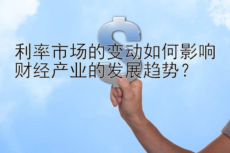 利率市场的变动如何影响财经产业的发展趋势？