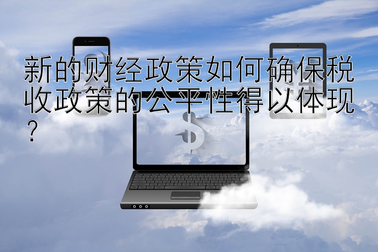 新的财经政策如何确保税收政策的公平性得以体现？