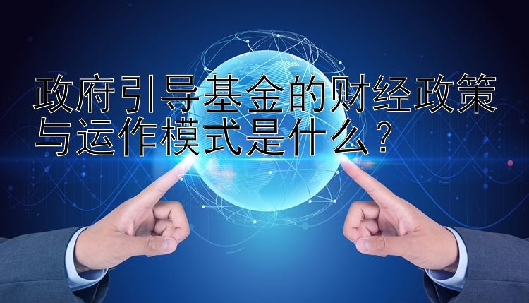 政府引导基金的财经政策与运作模式是什么？