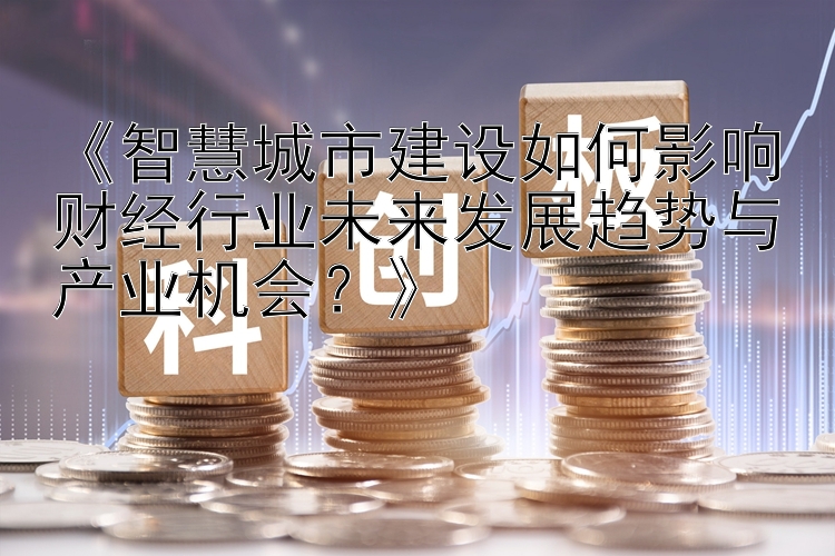 《智慧城市建设如何影响财经行业未来发展趋势与产业机会？》