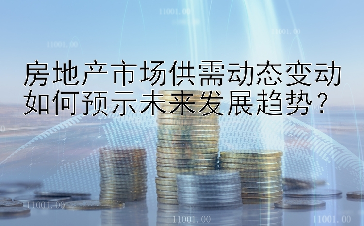 房地产市场供需动态变动如何预示未来发展趋势？