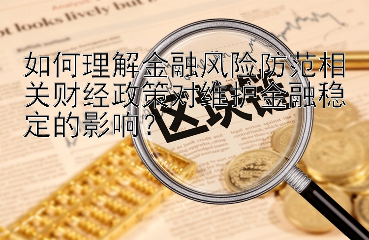 如何理解金融风险防范相关财经政策对维护金融稳定的影响？