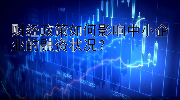 财经政策如何影响中小企业的融资状况？