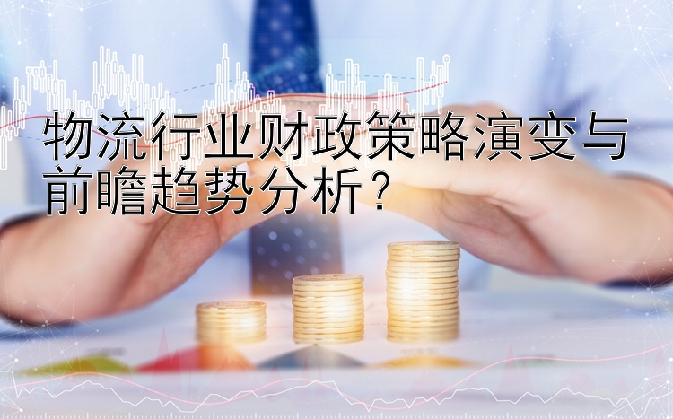 物流行业财政策略演变与前瞻趋势分析？