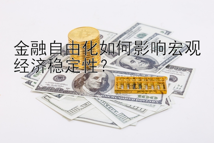 金融自由化如何影响宏观经济稳定性？