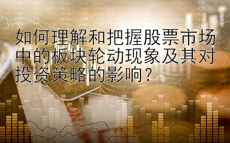 如何理解和把握股票市场中的板块轮动现象及其对投资策略的影响？