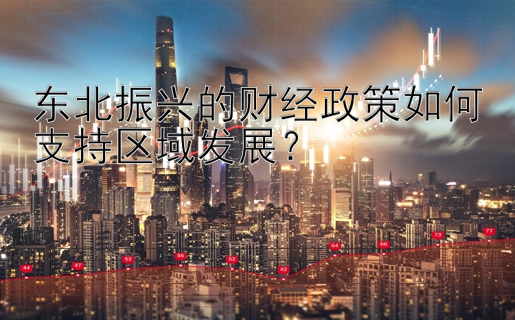 东北振兴的财经政策如何支持区域发展？