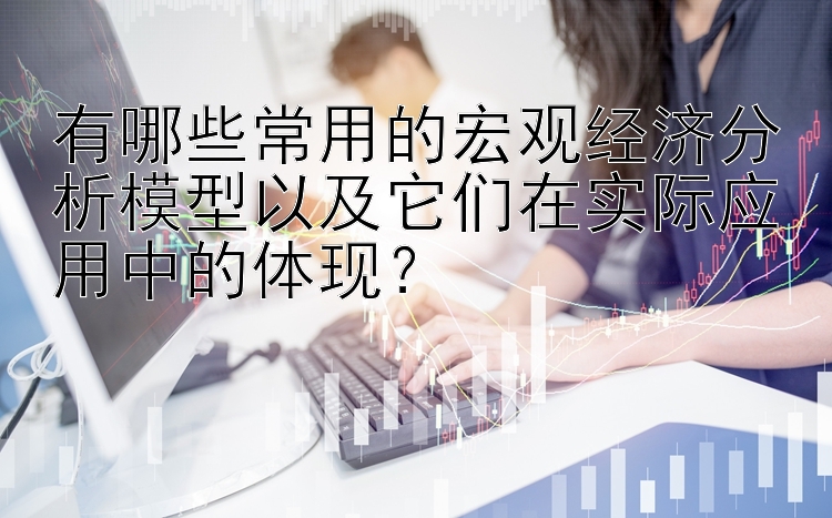 有哪些常用的宏观经济分析模型以及它们在实际应用中的体现？