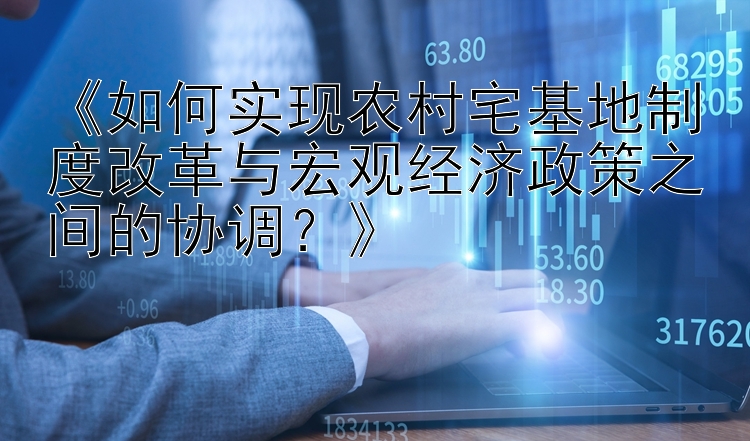 《如何实现农村宅基地制度改革与宏观经济政策之间的协调？》