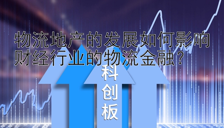 物流地产的发展如何影响财经行业的物流金融？