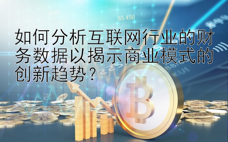 如何分析互联网行业的财务数据以揭示商业模式的创新趋势？