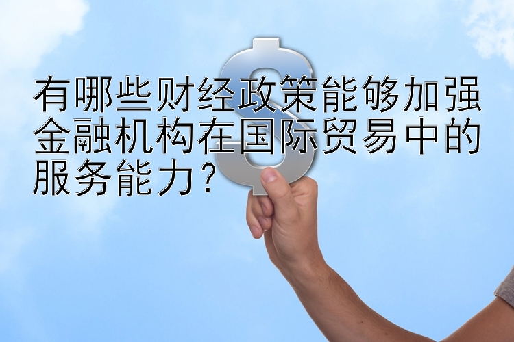 有哪些财经政策能够加强金融机构在国际贸易中的服务能力？