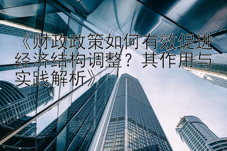 《财政政策如何有效促进经济结构调整？其作用与实践解析》