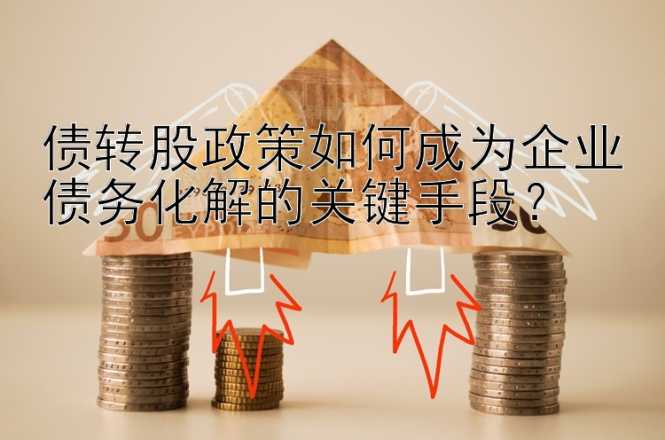 债转股政策如何成为企业债务化解的关键手段？