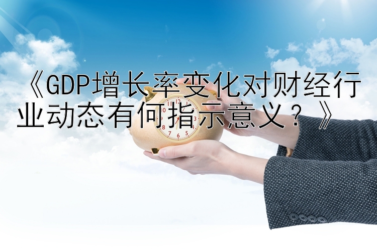 《GDP增长率变化对财经行业动态有何指示意义？》