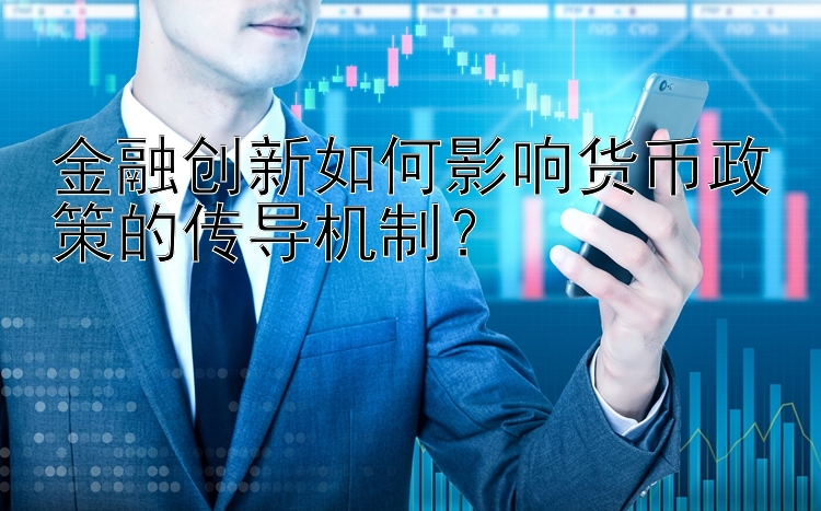 金融创新如何影响货币政策的传导机制？