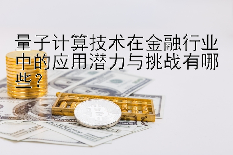 量子计算技术在金融行业中的应用潜力与挑战有哪些？