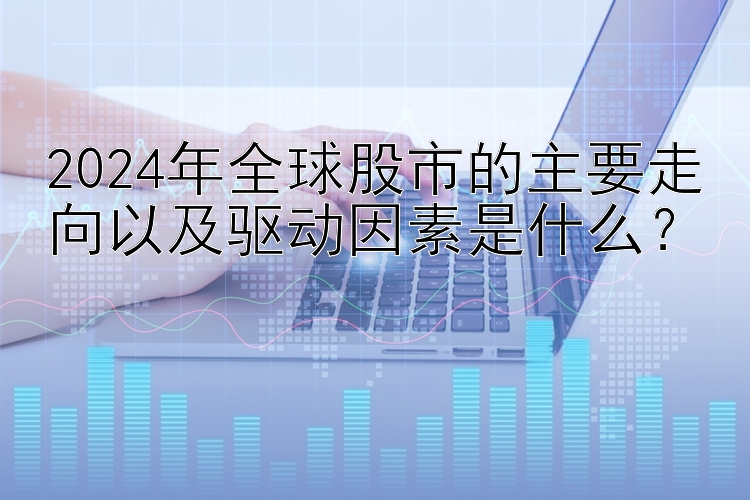 2024年全球股市的主要走向以及驱动因素是什么？