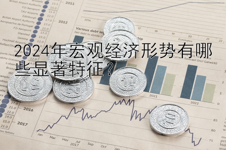 2024年宏观经济形势有哪些显著特征？