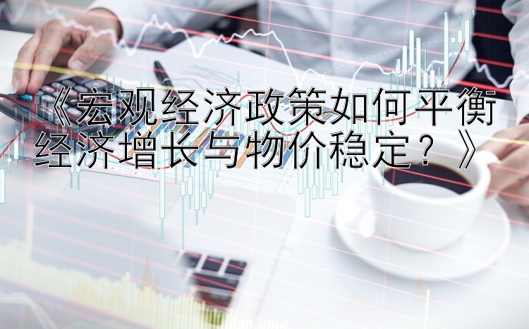 《宏观经济政策如何平衡经济增长与物价稳定？》