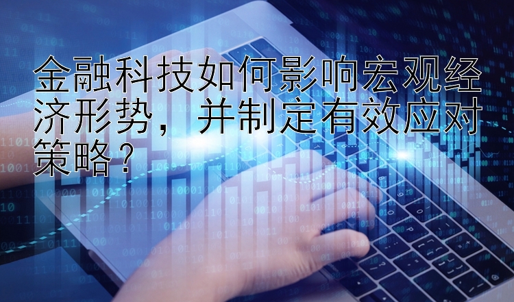 金融科技如何影响宏观经济形势，并制定有效应对策略？