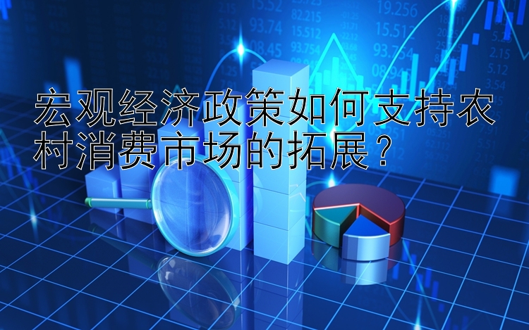 宏观经济政策如何支持农村消费市场的拓展？