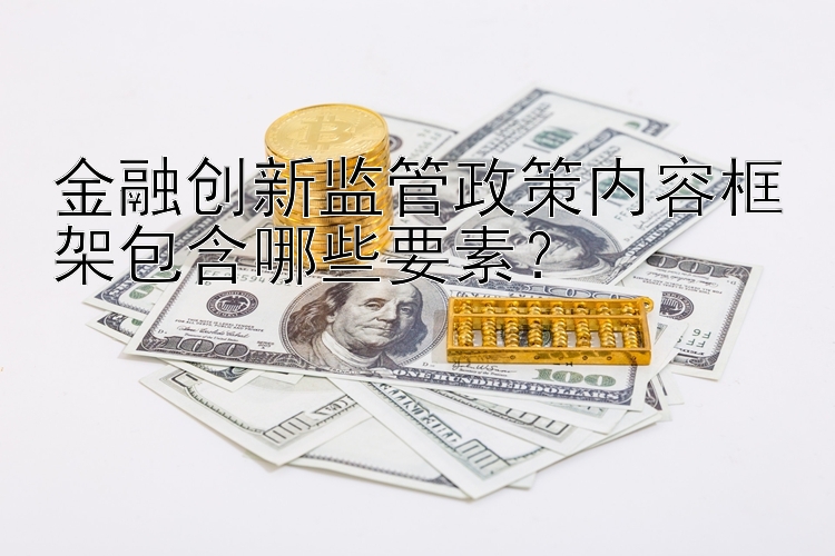 金融创新监管政策内容框架包含哪些要素？