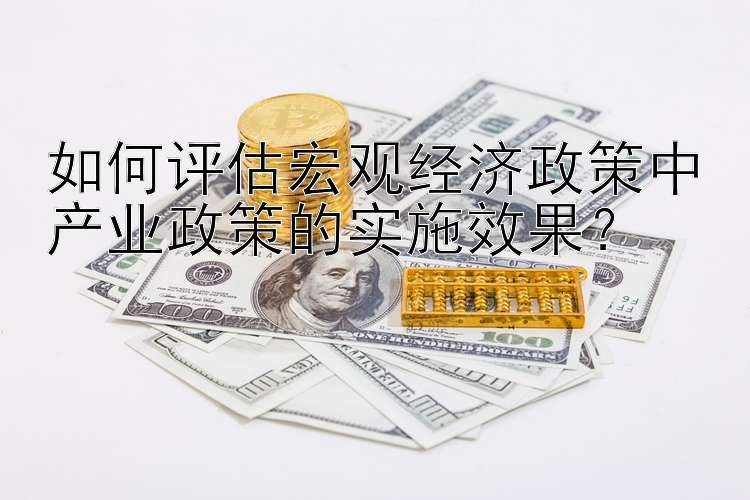 如何评估宏观经济政策中产业政策的实施效果？