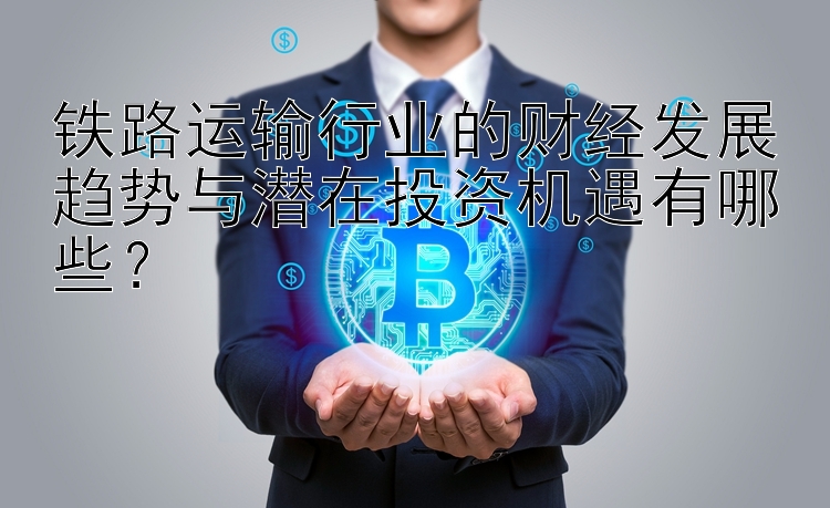 铁路运输行业的财经发展趋势与潜在投资机遇有哪些？