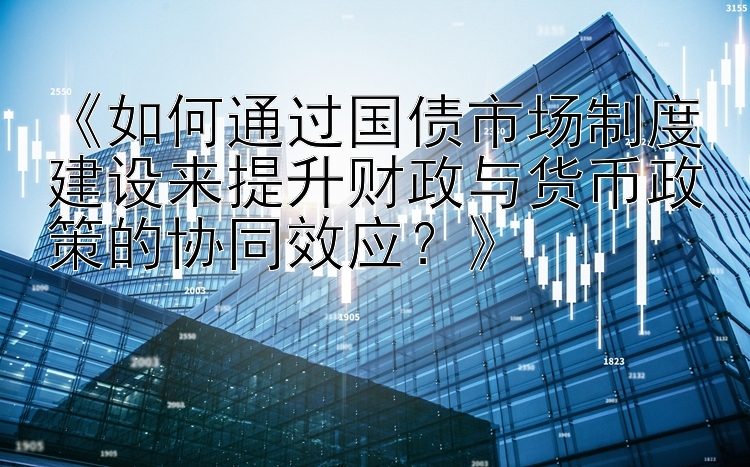 《如何通过国债市场制度建设来提升财政与货币政策的协同效应？》