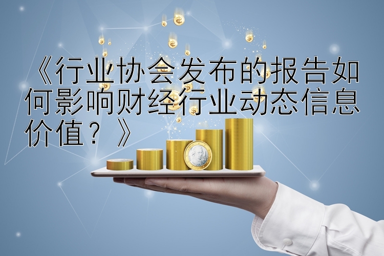 《行业协会发布的报告如何影响财经行业动态信息价值？》